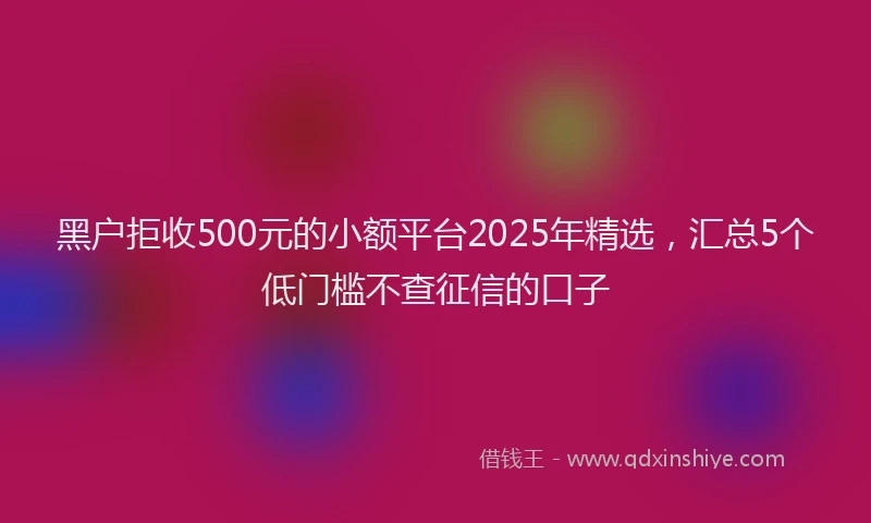 黑户拒收500元的小额平台2025年精选，汇总5个低门槛不查征信的口子
