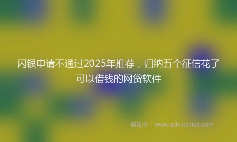 闪银申请不通过2025年推荐，归纳五个征信花了可以借钱的网贷软件