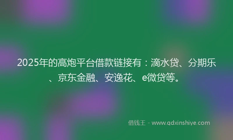 2025年的高炮平台借款链接有：滴水贷、分期乐、京东金融、安逸花、e微贷等。