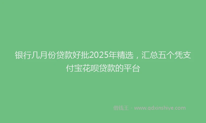 银行几月份贷款好批2025年精选，汇总五个凭支付宝花呗贷款的平台