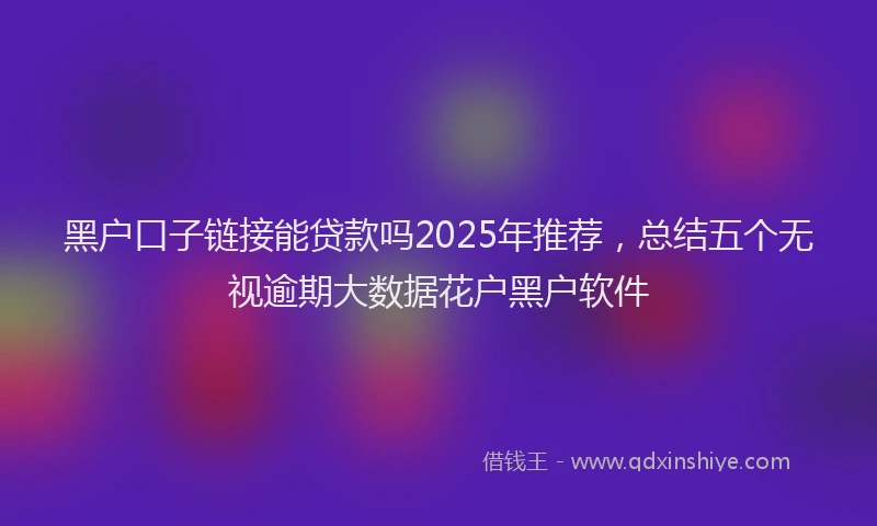 黑户口子链接能贷款吗2025年推荐，总结五个无视逾期大数据花户黑户软件