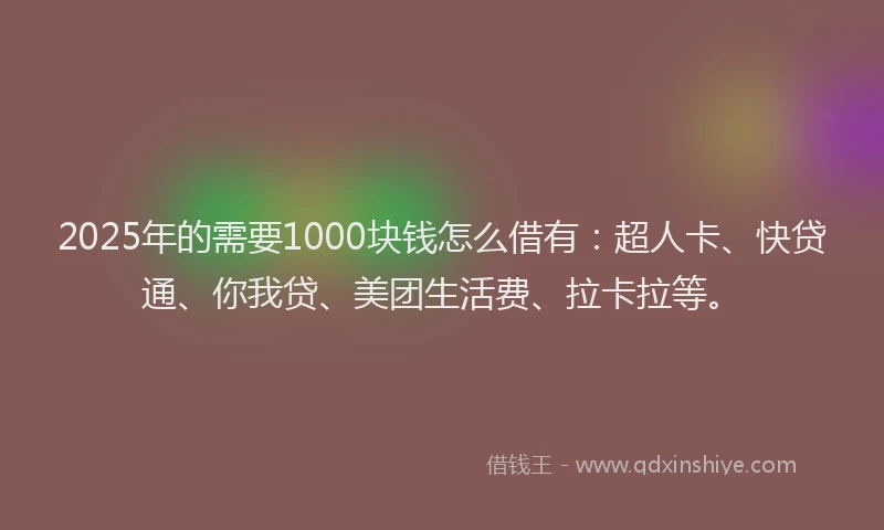 2025年的需要1000块钱怎么借有：超人卡、快贷通、你我贷、美团生活费、拉卡拉等。