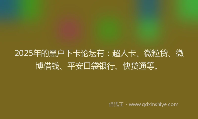 2025年的黑户下卡论坛有：超人卡、微粒贷、微博借钱、平安口袋银行、快贷通等。