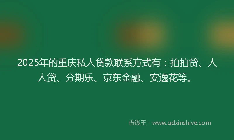 2025年的重庆私人贷款联系方式有：拍拍贷、人人贷、分期乐、京东金融、安逸花等。