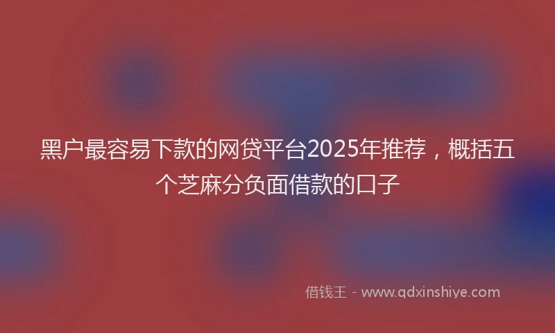 黑户最容易下款的网贷平台2025年推荐，概括五个芝麻分负面借款的口子