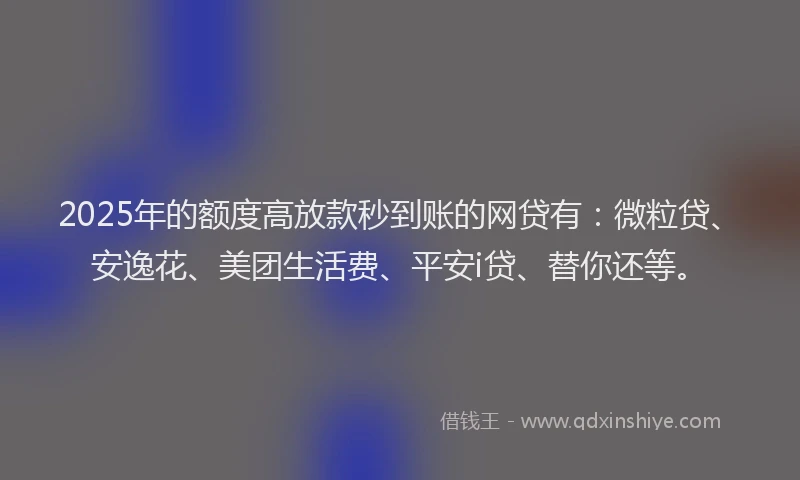 2025年的额度高放款秒到账的网贷有：微粒贷、安逸花、美团生活费、平安i贷、替你还等。