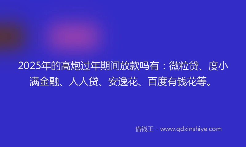 2025年的高炮过年期间放款吗有：微粒贷、度小满金融、人人贷、安逸花、百度有钱花等。