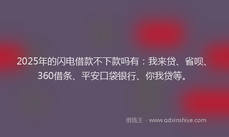 2025年的闪电借款不下款吗有：我来贷、省呗、360借条、平安口袋银行、你我贷等。