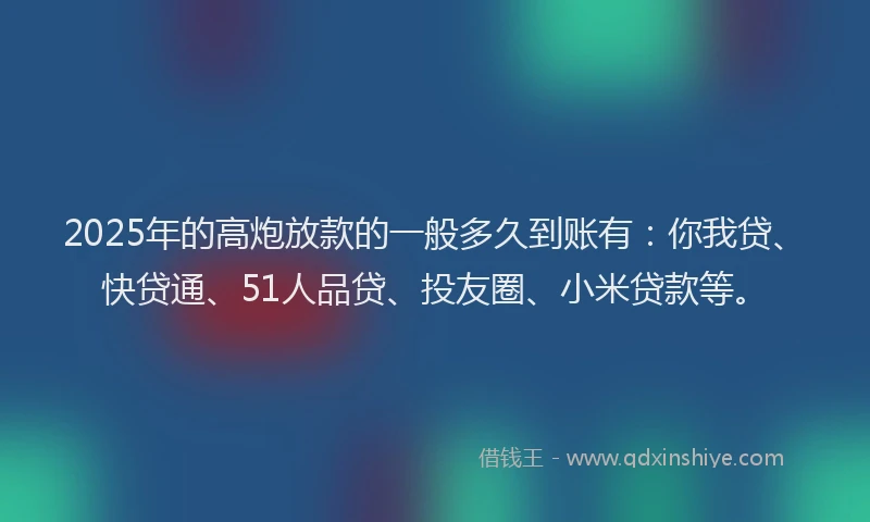 2025年的高炮放款的一般多久到账有：你我贷、快贷通、51人品贷、投友圈、小米贷款等。