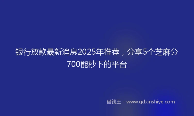 银行放款最新消息2025年推荐，分享5个芝麻分700能秒下的平台