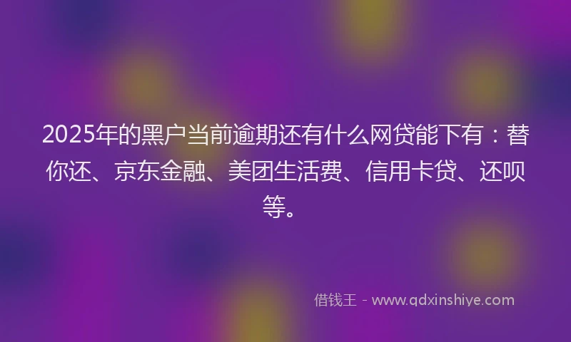 2025年的黑户当前逾期还有什么网贷能下有：替你还、京东金融、美团生活费、信用卡贷、还呗等。