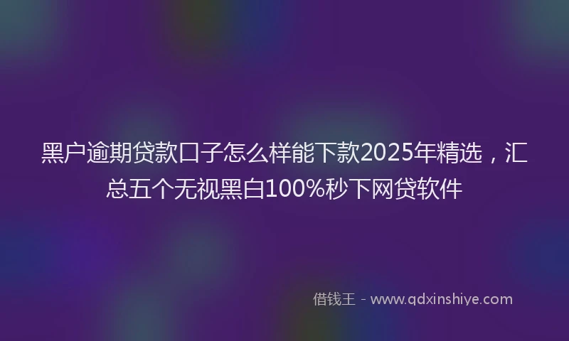 黑户逾期贷款口子怎么样能下款2025年精选，汇总五个无视黑白100%秒下网贷软件