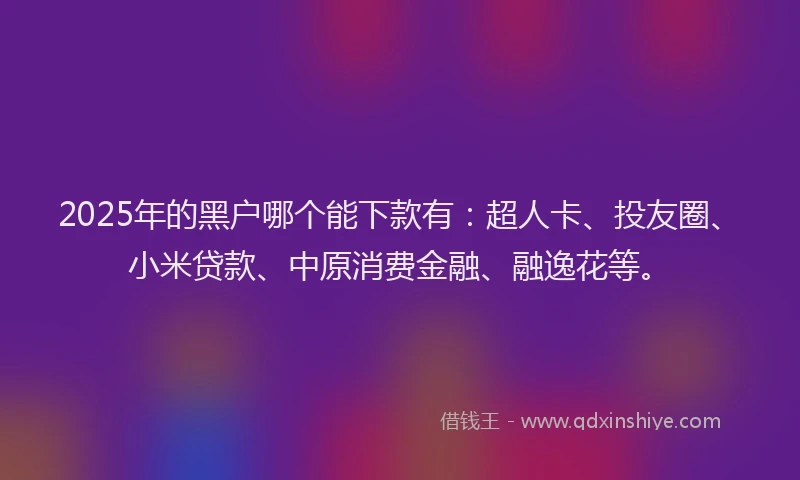 2025年的黑户哪个能下款有：超人卡、投友圈、小米贷款、中原消费金融、融逸花等。