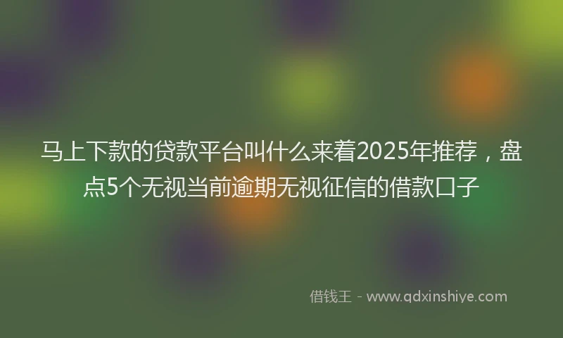 马上下款的贷款平台叫什么来着2025年推荐，盘点5个无视当前逾期无视征信的借款口子