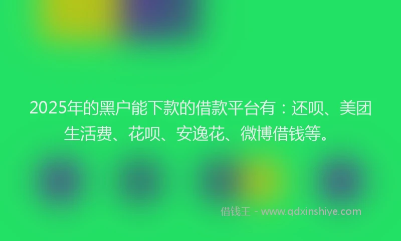 2025年的黑户能下款的借款平台有：还呗、美团生活费、花呗、安逸花、微博借钱等。