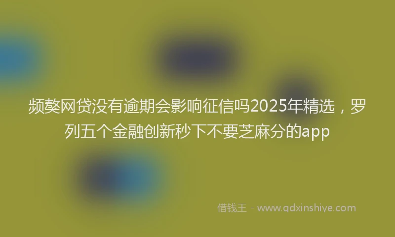 频獒网贷没有逾期会影响征信吗2025年精选，罗列五个金融创新秒下不要芝麻分的app
