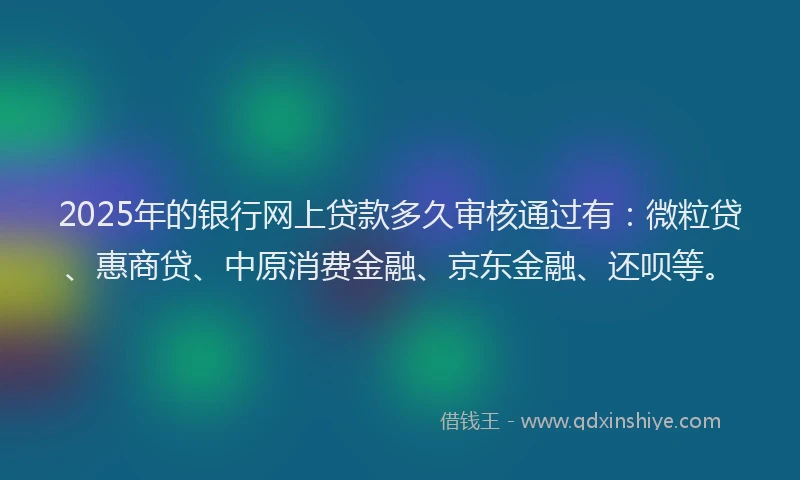 2025年的银行网上贷款多久审核通过有：微粒贷、惠商贷、中原消费金融、京东金融、还呗等。