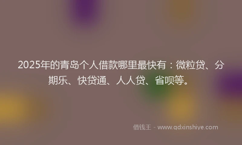 2025年的青岛个人借款哪里最快有：微粒贷、分期乐、快贷通、人人贷、省呗等。