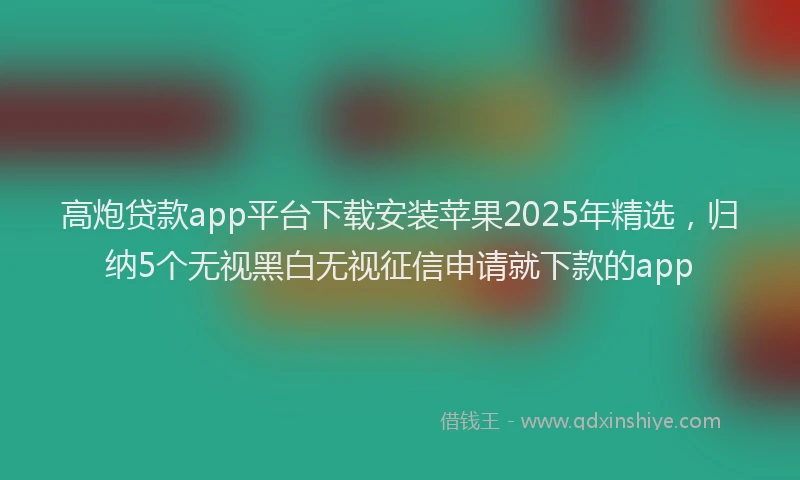 高炮贷款app平台下载安装苹果2025年精选，归纳5个无视黑白无视征信申请就下款的app