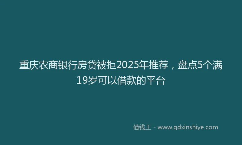 重庆农商银行房贷被拒2025年推荐，盘点5个满19岁可以借款的平台