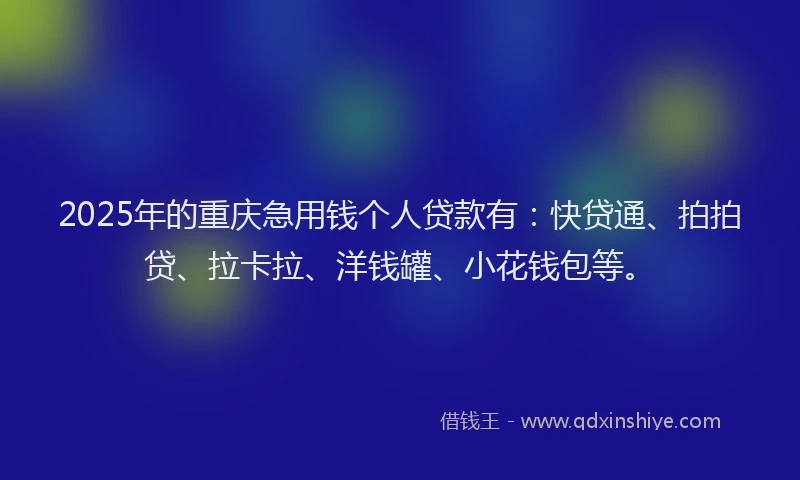 2025年的重庆急用钱个人贷款有：快贷通、拍拍贷、拉卡拉、洋钱罐、小花钱包等。