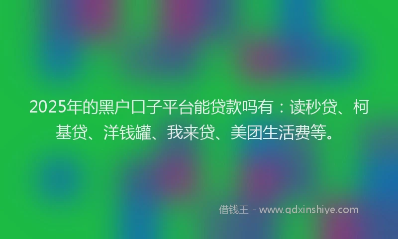 2025年的黑户口子平台能贷款吗有：读秒贷、柯基贷、洋钱罐、我来贷、美团生活费等。