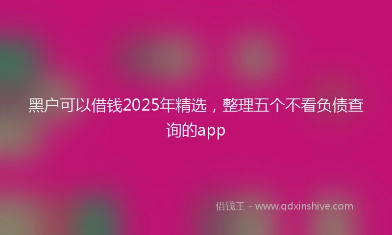 黑户可以借钱2025年精选，整理五个不看负债查询的app