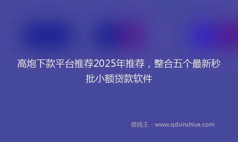 高炮下款平台推荐2025年推荐，整合五个最新秒批小额贷款软件