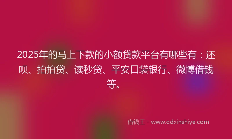 2025年的马上下款的小额贷款平台有哪些有：还呗、拍拍贷、读秒贷、平安口袋银行、微博借钱等。