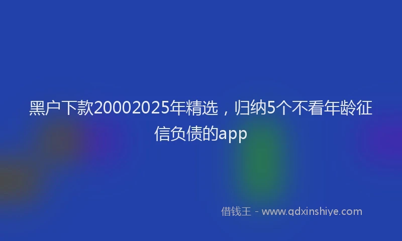 黑户下款20002025年精选，归纳5个不看年龄征信负债的app