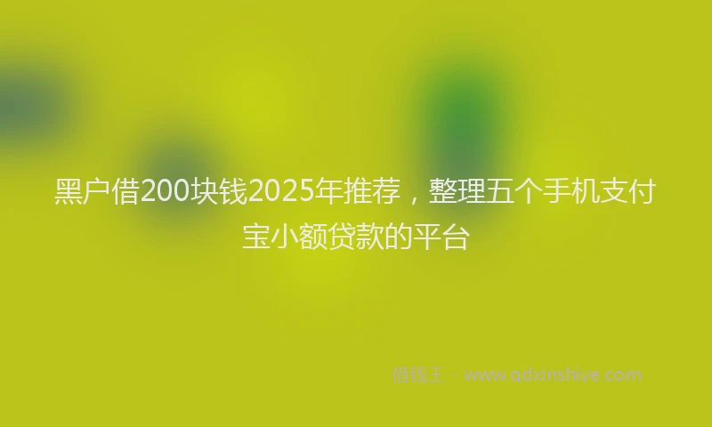 黑户借200块钱2025年推荐，整理五个手机支付宝小额贷款的平台