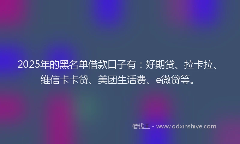 2025年的黑名单借款口子有：好期贷、拉卡拉、维信卡卡贷、美团生活费、e微贷等。