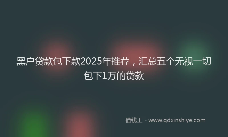 黑户贷款包下款2025年推荐，汇总五个无视一切包下1万的贷款