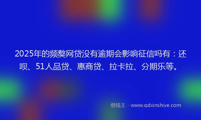 2025年的频獒网贷没有逾期会影响征信吗有：还呗、51人品贷、惠商贷、拉卡拉、分期乐等。