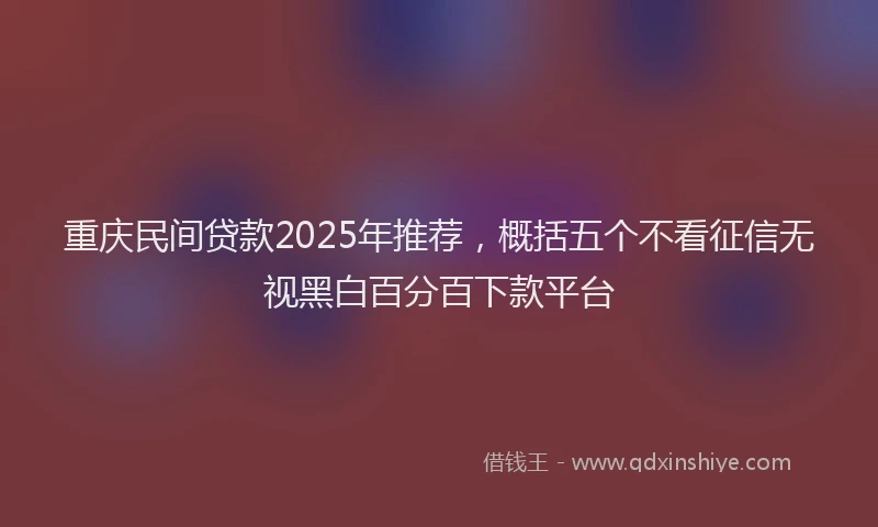 重庆民间贷款2025年推荐，概括五个不看征信无视黑白百分百下款平台