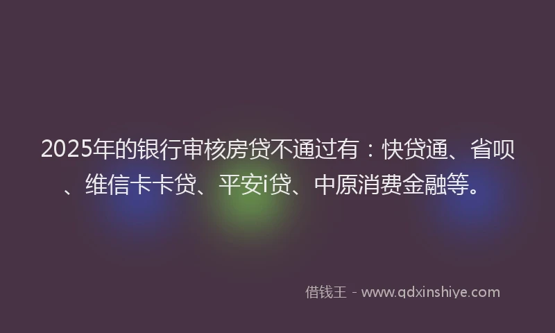 2025年的银行审核房贷不通过有：快贷通、省呗、维信卡卡贷、平安i贷、中原消费金融等。