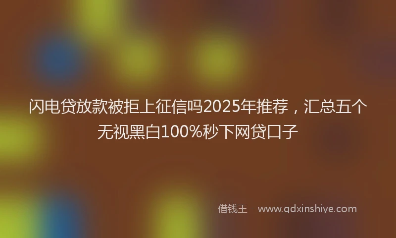 闪电贷放款被拒上征信吗2025年推荐，汇总五个无视黑白100%秒下网贷口子