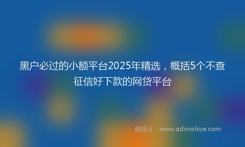 黑户必过的小额平台2025年精选，概括5个不查征信好下款的网贷平台