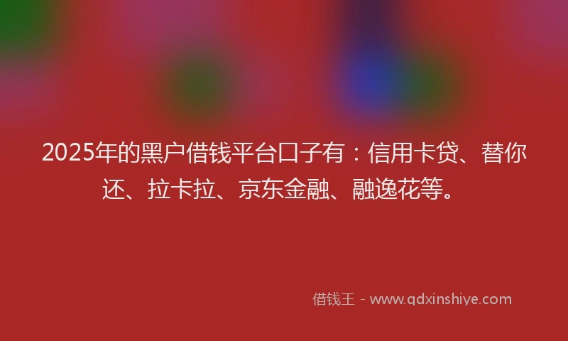 2025年的黑户借钱平台口子有：信用卡贷、替你还、拉卡拉、京东金融、融逸花等。
