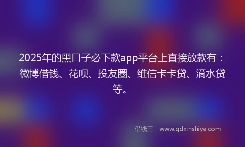 2025年的黑口子必下款app平台上直接放款有：微博借钱、花呗、投友圈、维信卡卡贷、滴水贷等。