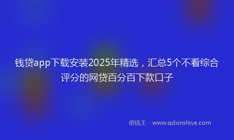 钱贷app下载安装2025年精选，汇总5个不看综合评分的网贷百分百下款口子