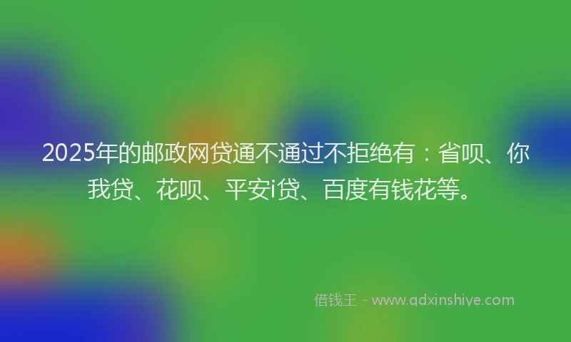 2025年的邮政网贷通不通过不拒绝有：省呗、你我贷、花呗、平安i贷、百度有钱花等。