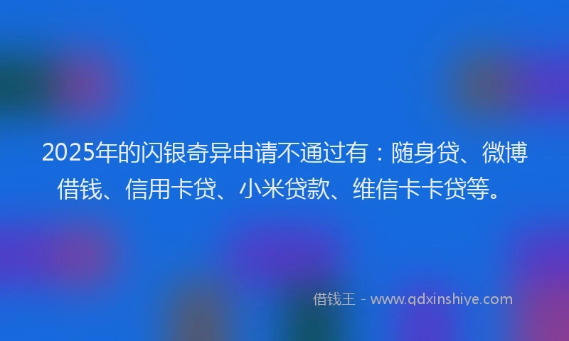 2025年的闪银奇异申请不通过有：随身贷、微博借钱、信用卡贷、小米贷款、维信卡卡贷等。
