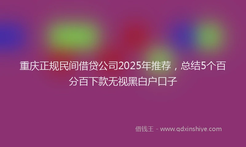 重庆正规民间借贷公司2025年推荐，总结5个百分百下款无视黑白户口子