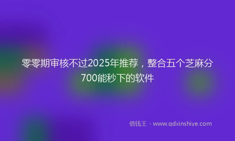 零零期审核不过2025年推荐，整合五个芝麻分700能秒下的软件
