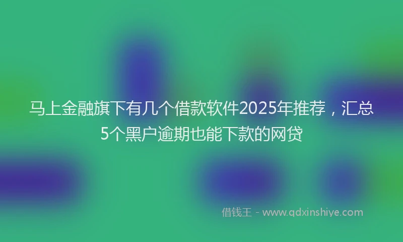 马上金融旗下有几个借款软件2025年推荐，汇总5个黑户逾期也能下款的网贷