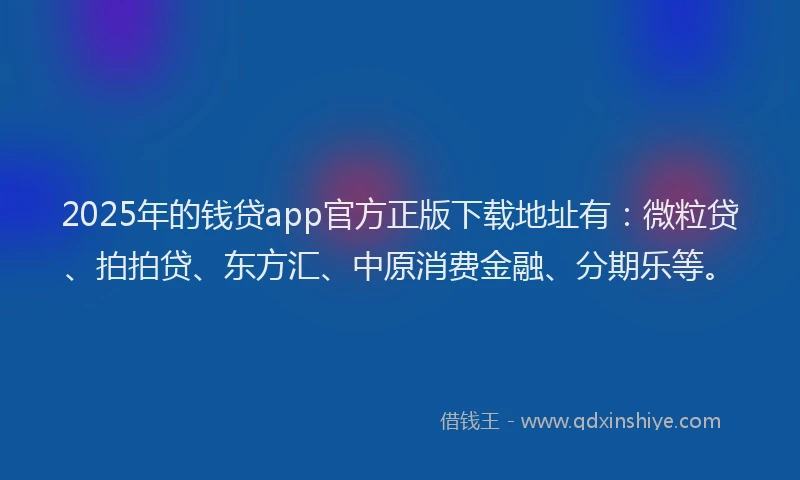 2025年的钱贷app官方正版下载地址有：微粒贷、拍拍贷、东方汇、中原消费金融、分期乐等。
