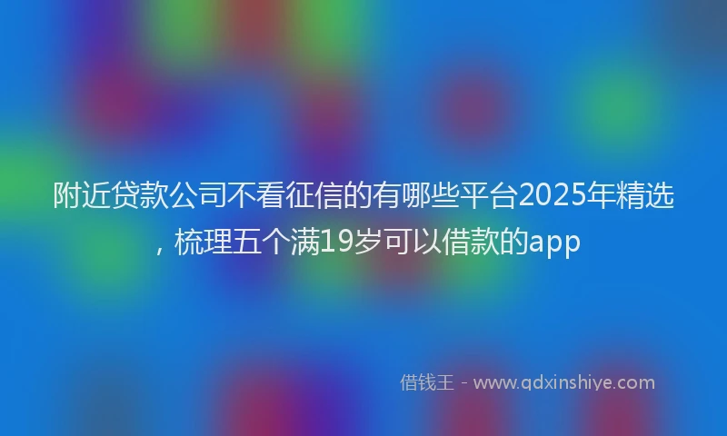 附近贷款公司不看征信的有哪些平台2025年精选，梳理五个满19岁可以借款的app