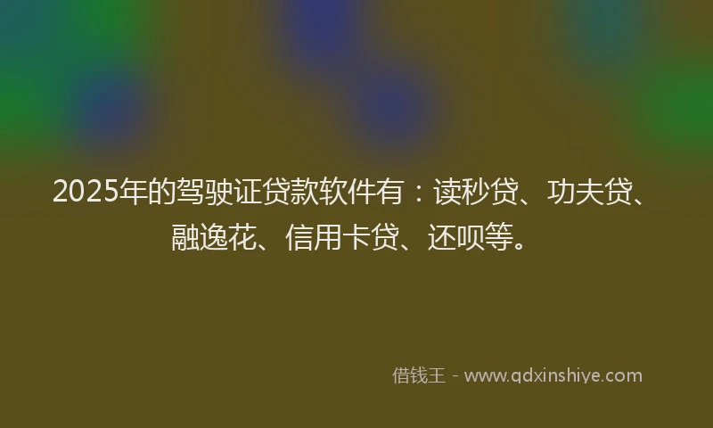 2025年的驾驶证贷款软件有：读秒贷、功夫贷、融逸花、信用卡贷、还呗等。