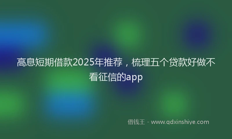 高息短期借款2025年推荐，梳理五个贷款好做不看征信的app